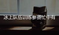 冰上队伍训练参赛忙中有序