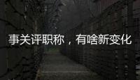 事关评职称，有啥新变化？