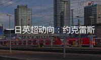 一日英超动向：约克雷斯即将加入阿森纳，曼联卖人可是太难了