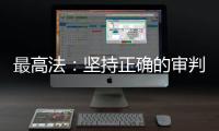 最高法
：坚持正确的审判理念 坚决防止“谁闹谁有理”