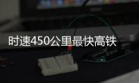 时速450公里最快高铁，2026年有望投用京沪线