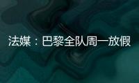 法媒：巴黎全队周一放假，明天开始训练备战皇马