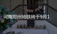 河南郑州地铁将于9月12日、15日分两批次恢复载客运营
