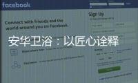 安华卫浴	：以匠心诠释 新国货品质