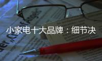 小家电十大品牌	：细节决定一切 品质服务要做到位