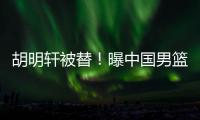 胡明轩被替
！曝中国男篮已完成两场热身 四号位告急廖三宁获重用