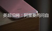 英超旧将：阿里要问问自己还喜不喜欢足球
？科莫湖美景也许能帮他