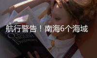 航行警告！南海6个海域军事训练
，禁止驶入