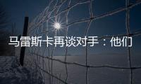 马雷斯卡再谈对手
：他们此前休息1个月
，我们放假是在13个月前！