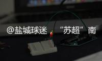 @盐城球迷，“苏超”南通赛区场地变更！
