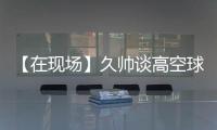 【在现场】久帅谈高空球：不能光看消极一面，皇马中卫也低级失误
