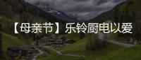 【母亲节】乐铃厨电以爱的名义，为妈妈们打造一个健康厨房