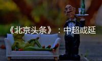 《北京头条》
：中超或延期至4月上旬才开幕