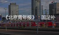 《北京青年报》：国足补报11人进备战大名单