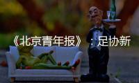 《北京青年报》
：足协新政终稿计划于本周公布