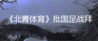 《北青体育》批国足战拜仁：意义呢�？主帅都没