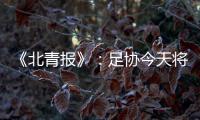 《北青报》	：足协今天将推出加强版限薪新规