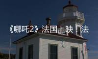 《哪吒2》法国上映！法各界高度评价