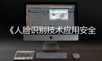 《人脸识别技术应用安全管理办法》6月1日起施行，国家网信办答问