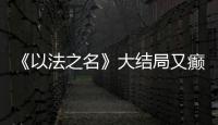 《以法之名》大结局又癫又糙�，烂尾收官	�！