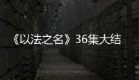 《以法之名》36集大结局：秦峰牺牲
	，万海被害，洪亮被停职调查