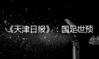 《天津日报》�：国足世预赛大概率在南方城市办