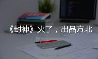《封神》火了
，出品方北京文化能否走出泥潭？
