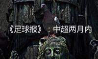 《足球报》	：中超两月内重启难度大 保留足协杯