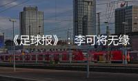 《足球报》：李可将无缘国足世预赛首轮战马代