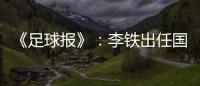 《足球报》：李铁出任国家二队主帅 战东亚杯