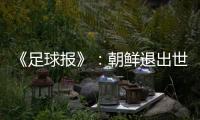 《足球报》：朝鲜退出世预赛 此前战绩无效