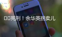 ‍‍死刑
！余华英拐卖儿童案重审二审宣判