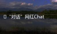 ​“对话”网红ChatGPT
：怎么看走红后的争议
�？