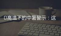 ‌高温下的中暑警示：这3点能救命,这6字要记住！