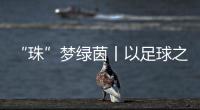 “珠”梦绿茵丨以足球之名
，燃成长之火