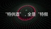 “特供酒”，全是“特假酒”