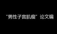 “男性子宫肌瘤”论文编辑，已被辞退