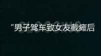 “男子驾车致女友截瘫后失联”再掀争议，有网友质疑女子双腿放在中控台，当事人澄清