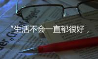 “生活不会一直都很好
，但今天很好”