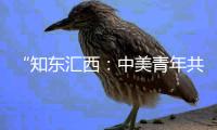 “知东汇西：中美青年共话未来”在北京启动