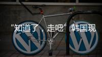 “知道了，走吧”韩国现任总统被逮捕记