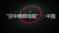 “空中蜂群母舰”：中国“九天”无人机颠覆未来战争模式丨智库视点2025