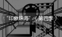 “印象珠海”（第四季）短视频创作大赛，正式启动！