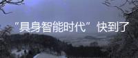 “具身智能时代”快到了�？丨科创要闻