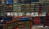 “兼职配音”作诱饵	�，设下理财诈骗连环计，警惕诈骗新花招