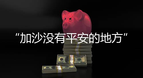 加沙正在“快速变成地狱”