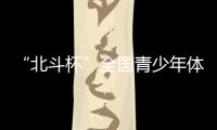 “北斗杯”全国青少年体育大赛在京启动 杨长风	、钟南山等寄语祝福
