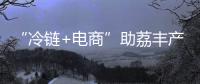 “冷链+电商”助荔丰产更丰收
！珠海市对口帮扶曹江镇奏响产业兴旺农民增收共富曲