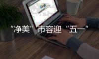 “净美”市容迎“五一”！珠海城管系统开展环境卫生清洁行动