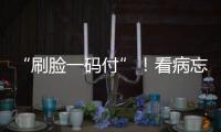 “刷脸一码付”！看病忘带手机也能秒结算